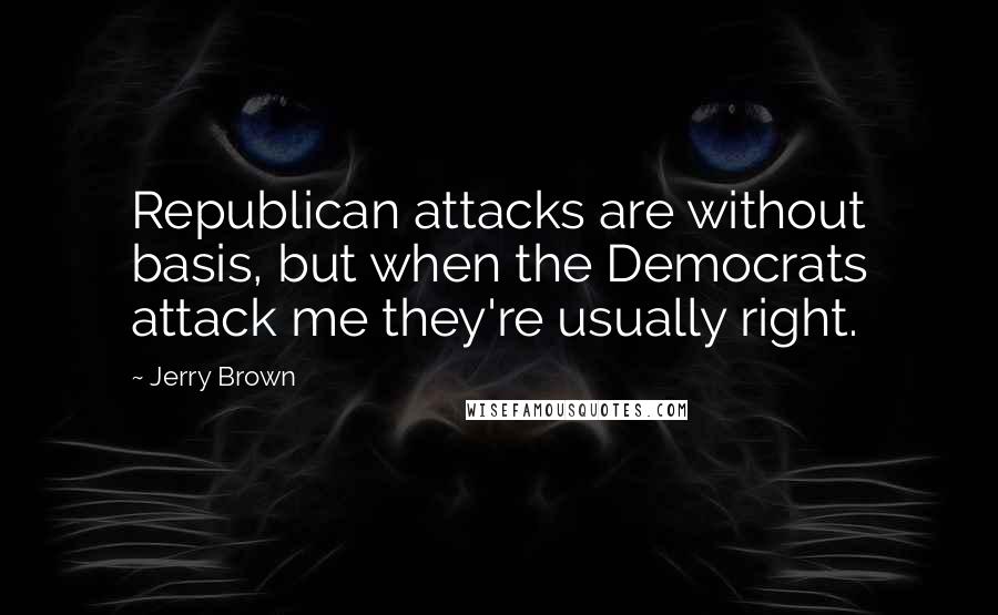 Jerry Brown Quotes: Republican attacks are without basis, but when the Democrats attack me they're usually right.