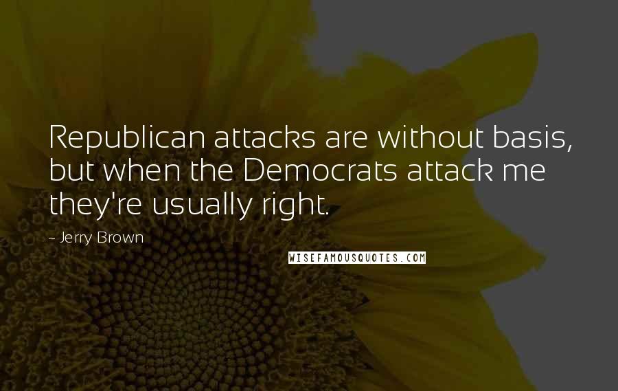 Jerry Brown Quotes: Republican attacks are without basis, but when the Democrats attack me they're usually right.