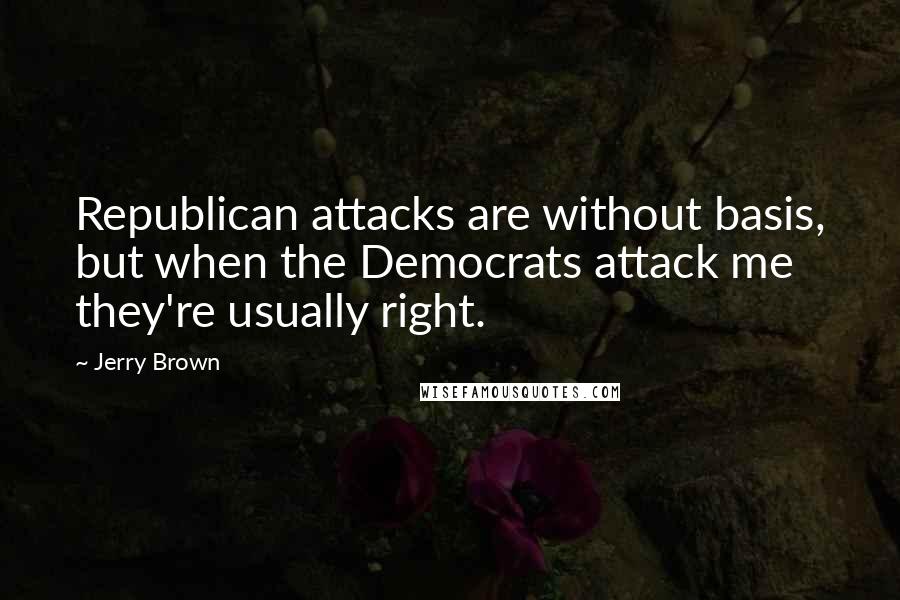 Jerry Brown Quotes: Republican attacks are without basis, but when the Democrats attack me they're usually right.