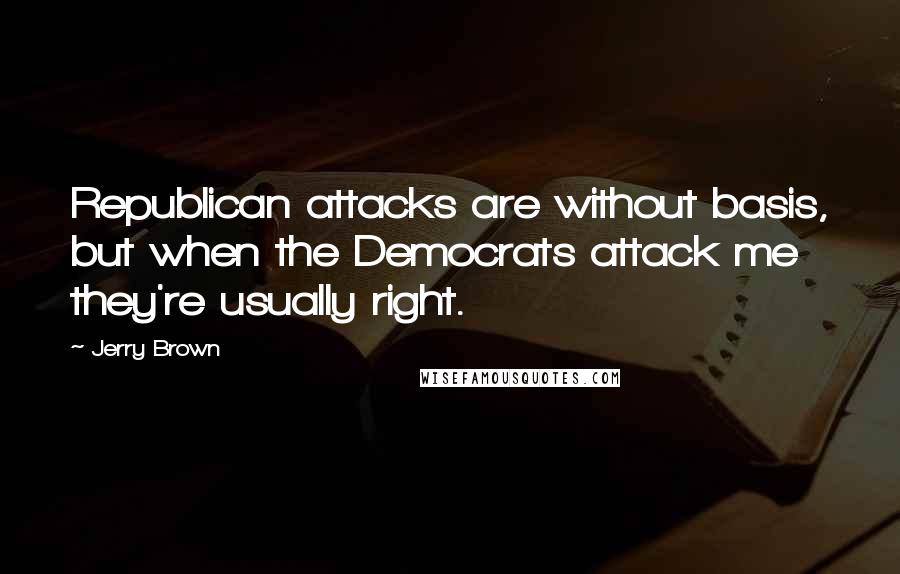 Jerry Brown Quotes: Republican attacks are without basis, but when the Democrats attack me they're usually right.