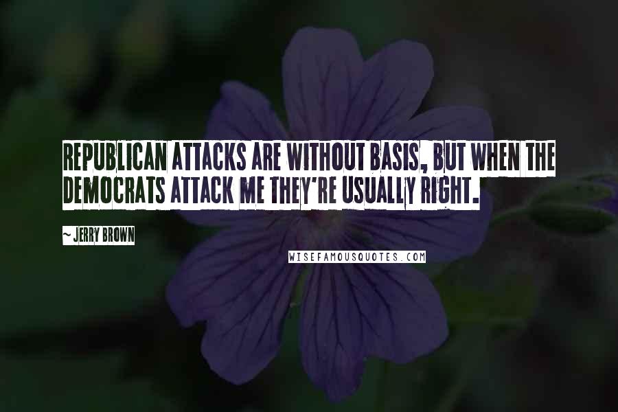 Jerry Brown Quotes: Republican attacks are without basis, but when the Democrats attack me they're usually right.