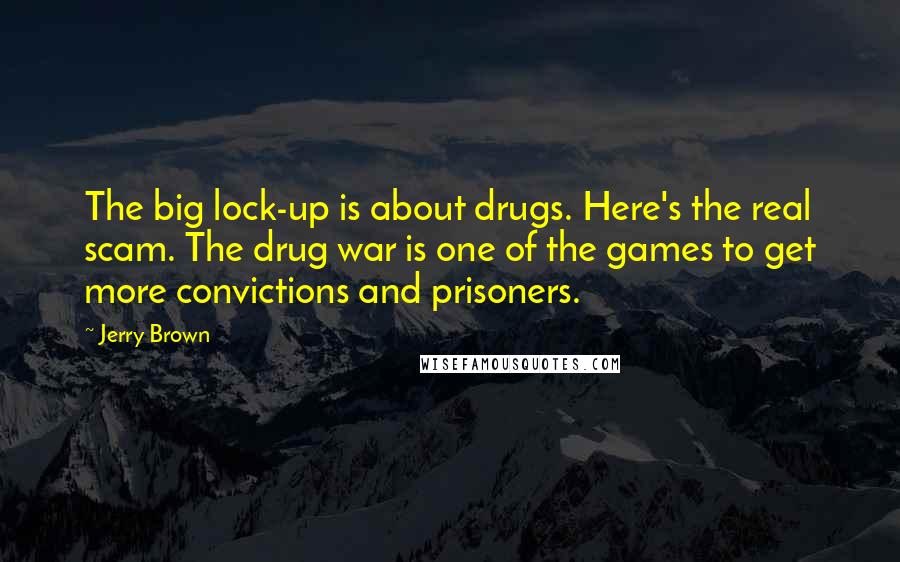 Jerry Brown Quotes: The big lock-up is about drugs. Here's the real scam. The drug war is one of the games to get more convictions and prisoners.