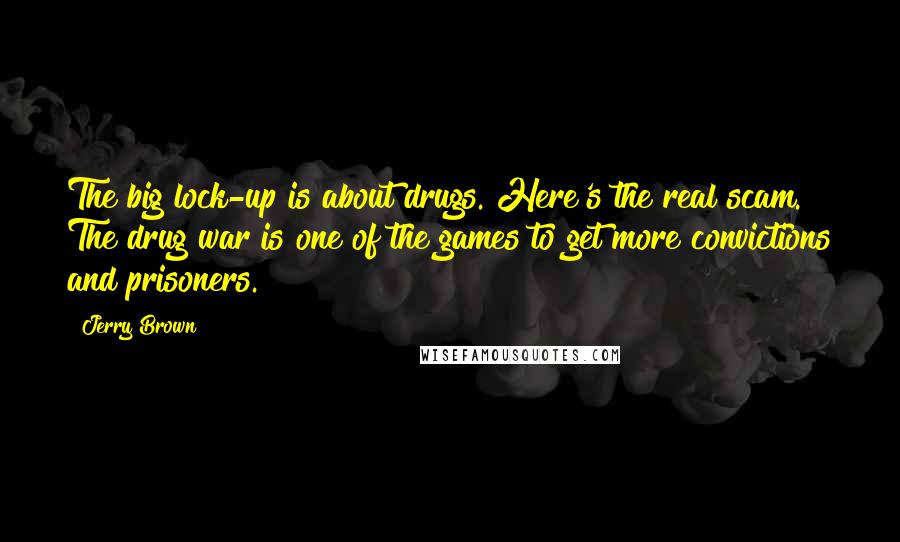 Jerry Brown Quotes: The big lock-up is about drugs. Here's the real scam. The drug war is one of the games to get more convictions and prisoners.