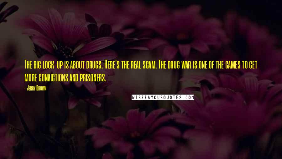 Jerry Brown Quotes: The big lock-up is about drugs. Here's the real scam. The drug war is one of the games to get more convictions and prisoners.