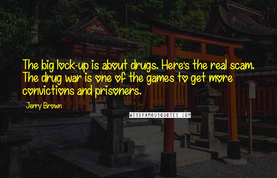 Jerry Brown Quotes: The big lock-up is about drugs. Here's the real scam. The drug war is one of the games to get more convictions and prisoners.
