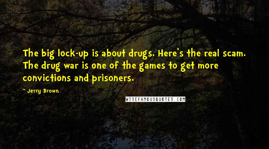 Jerry Brown Quotes: The big lock-up is about drugs. Here's the real scam. The drug war is one of the games to get more convictions and prisoners.