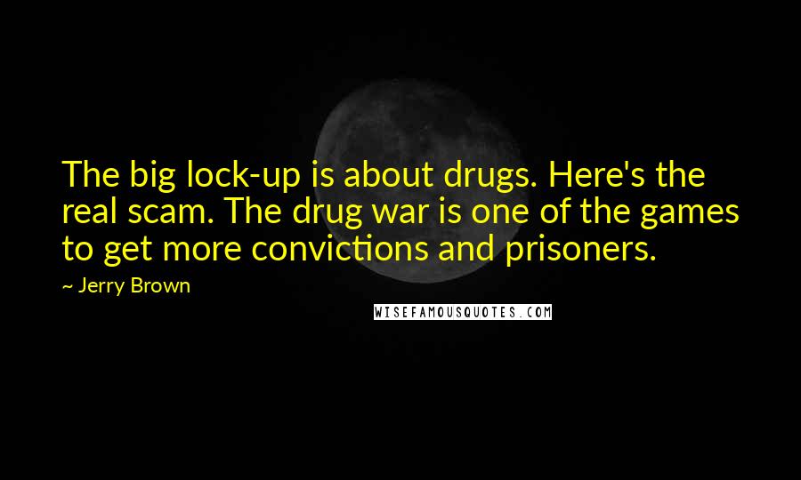 Jerry Brown Quotes: The big lock-up is about drugs. Here's the real scam. The drug war is one of the games to get more convictions and prisoners.