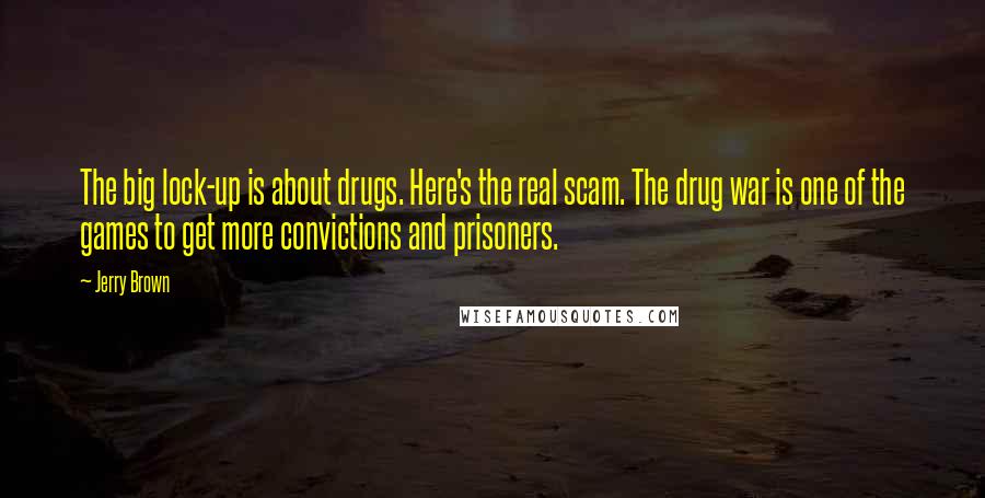 Jerry Brown Quotes: The big lock-up is about drugs. Here's the real scam. The drug war is one of the games to get more convictions and prisoners.