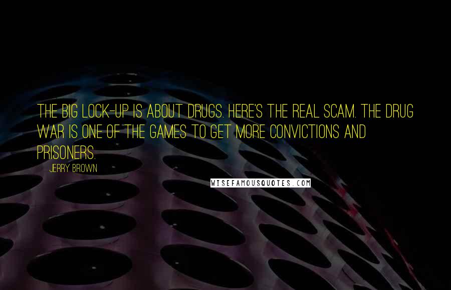 Jerry Brown Quotes: The big lock-up is about drugs. Here's the real scam. The drug war is one of the games to get more convictions and prisoners.