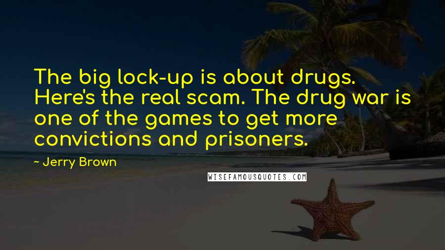Jerry Brown Quotes: The big lock-up is about drugs. Here's the real scam. The drug war is one of the games to get more convictions and prisoners.