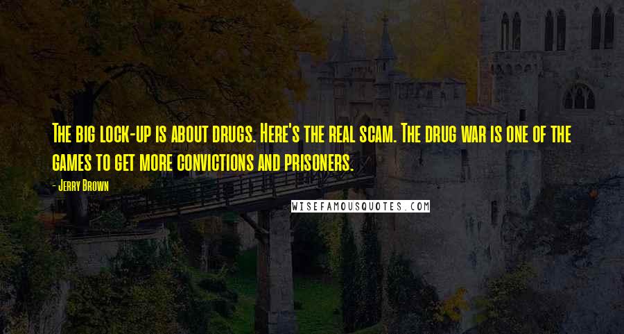 Jerry Brown Quotes: The big lock-up is about drugs. Here's the real scam. The drug war is one of the games to get more convictions and prisoners.