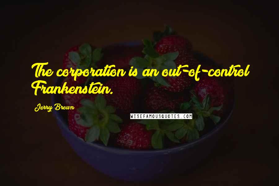 Jerry Brown Quotes: The corporation is an out-of-control Frankenstein.