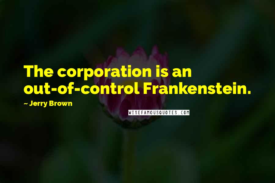 Jerry Brown Quotes: The corporation is an out-of-control Frankenstein.