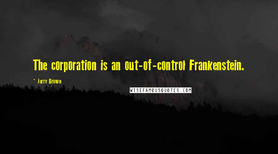 Jerry Brown Quotes: The corporation is an out-of-control Frankenstein.