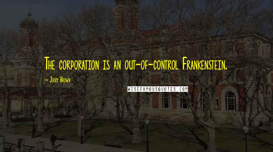 Jerry Brown Quotes: The corporation is an out-of-control Frankenstein.