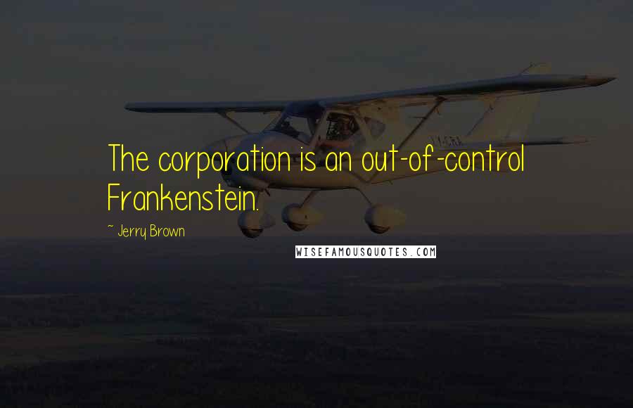 Jerry Brown Quotes: The corporation is an out-of-control Frankenstein.
