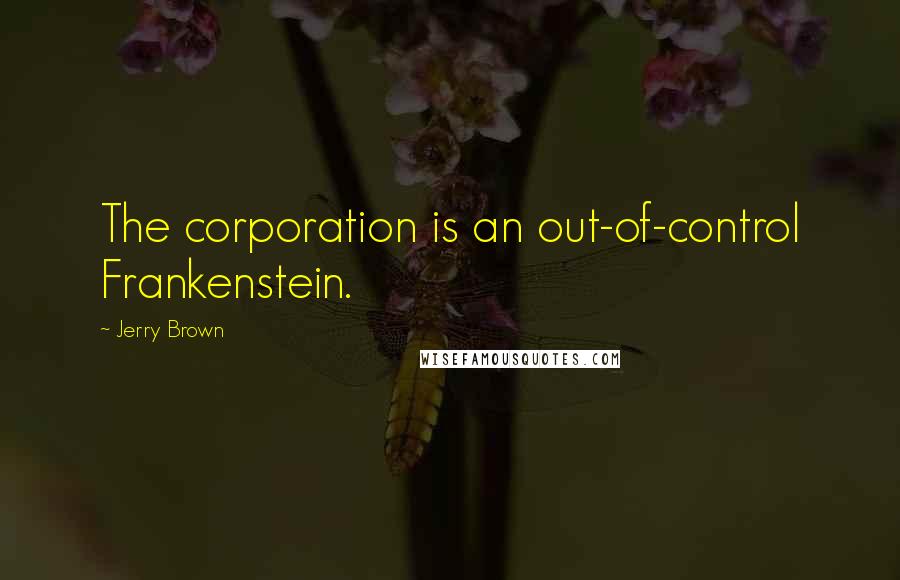 Jerry Brown Quotes: The corporation is an out-of-control Frankenstein.