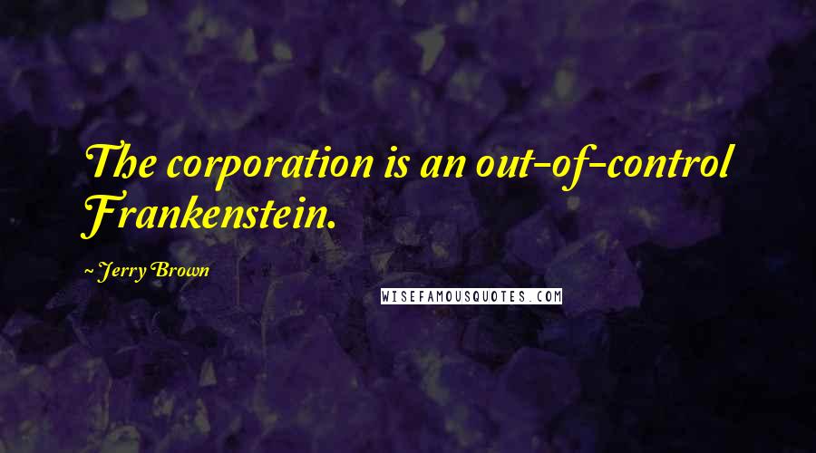 Jerry Brown Quotes: The corporation is an out-of-control Frankenstein.