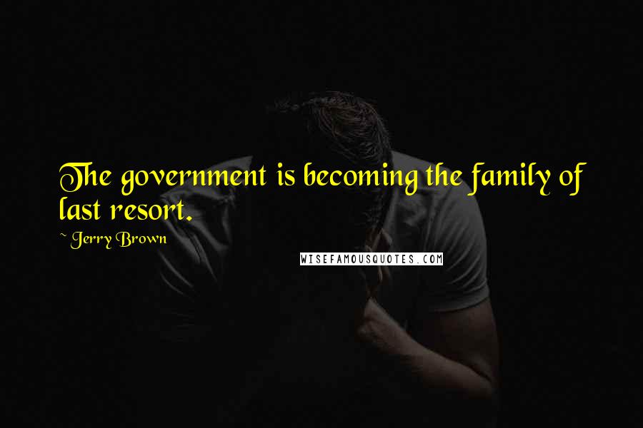 Jerry Brown Quotes: The government is becoming the family of last resort.