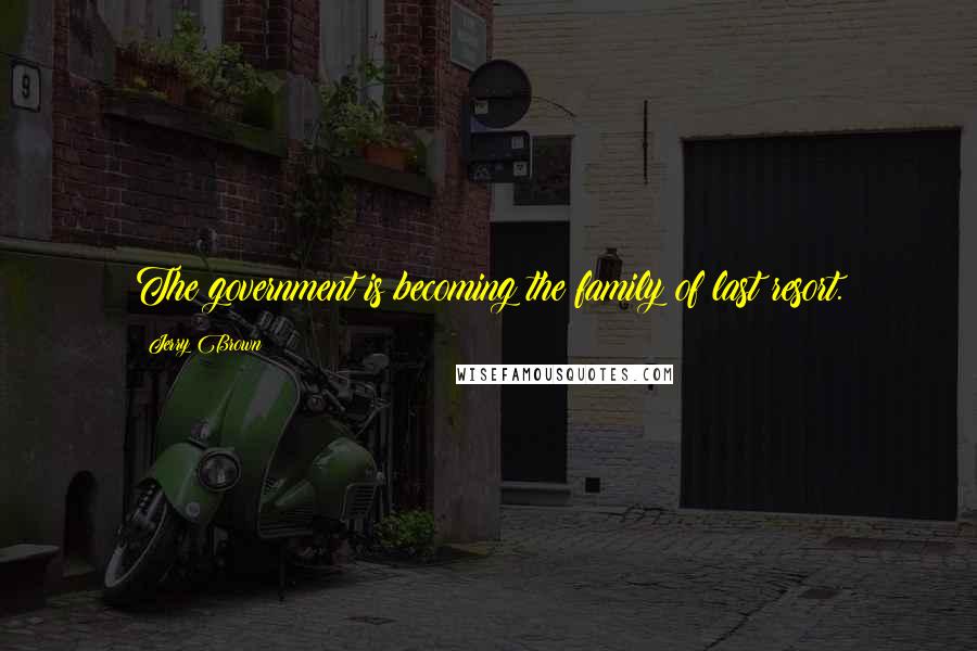 Jerry Brown Quotes: The government is becoming the family of last resort.