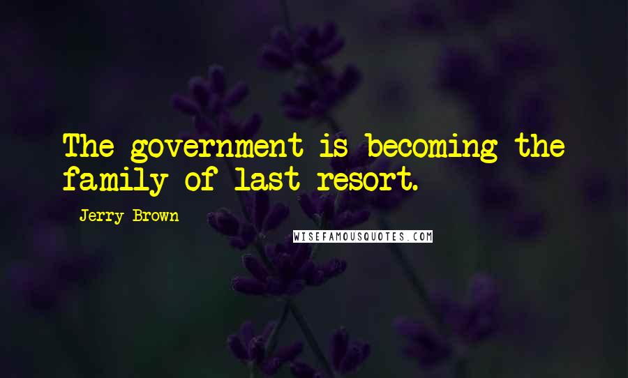 Jerry Brown Quotes: The government is becoming the family of last resort.