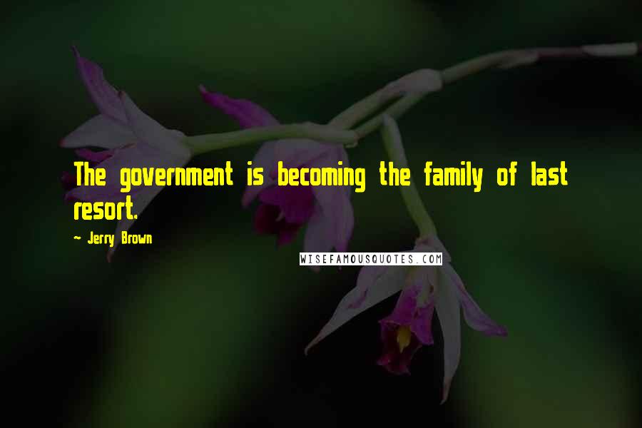 Jerry Brown Quotes: The government is becoming the family of last resort.