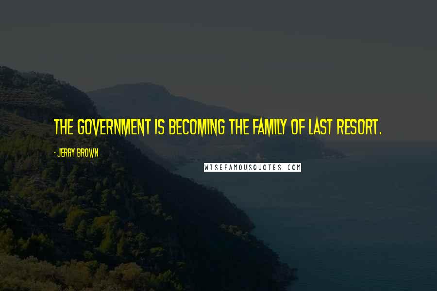 Jerry Brown Quotes: The government is becoming the family of last resort.