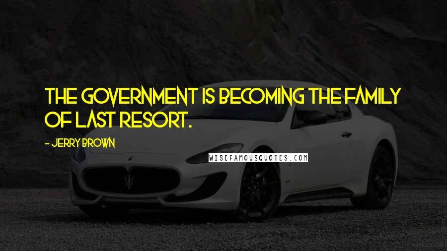 Jerry Brown Quotes: The government is becoming the family of last resort.