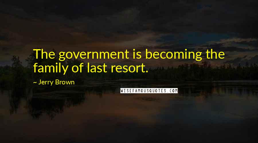 Jerry Brown Quotes: The government is becoming the family of last resort.