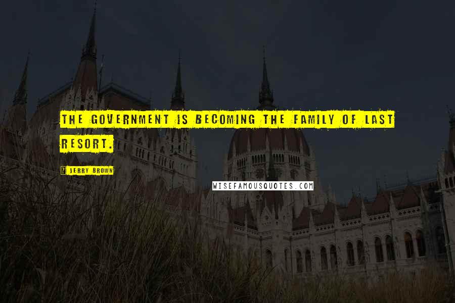 Jerry Brown Quotes: The government is becoming the family of last resort.