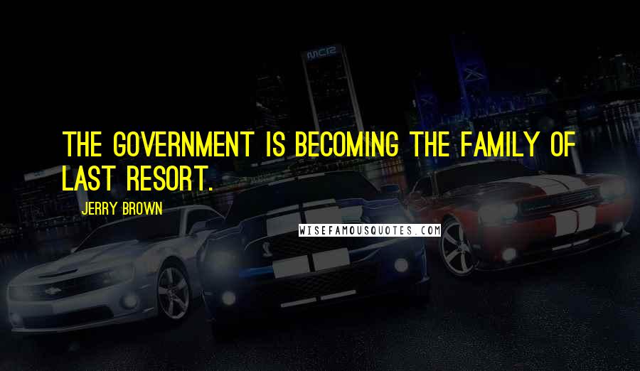 Jerry Brown Quotes: The government is becoming the family of last resort.