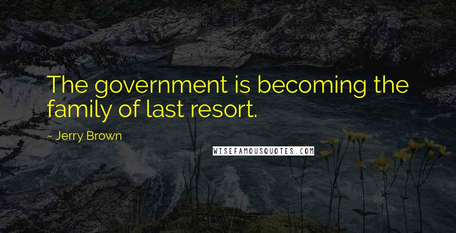 Jerry Brown Quotes: The government is becoming the family of last resort.