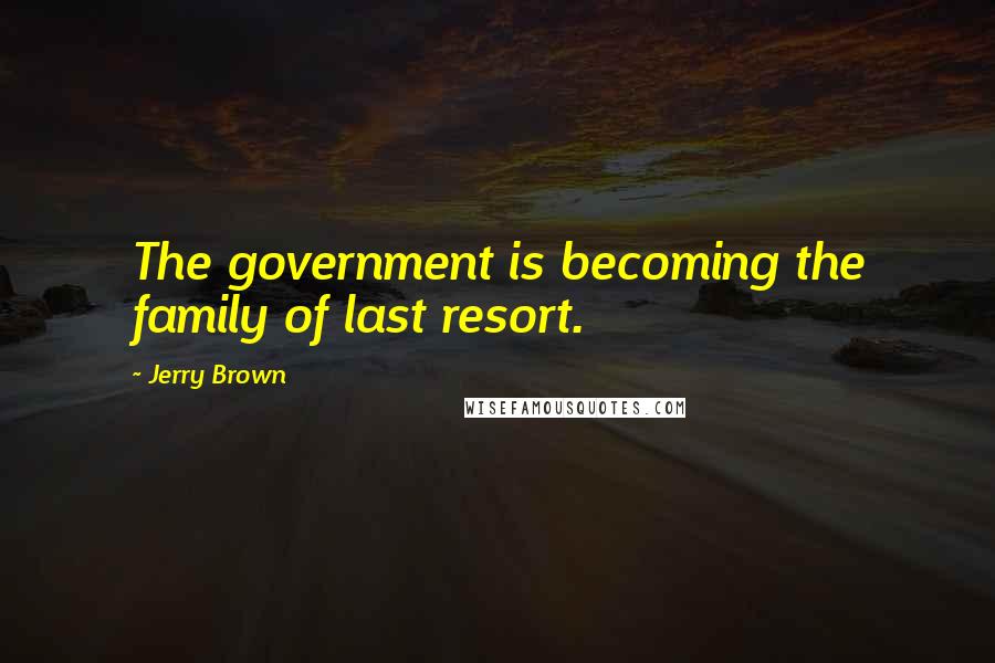 Jerry Brown Quotes: The government is becoming the family of last resort.
