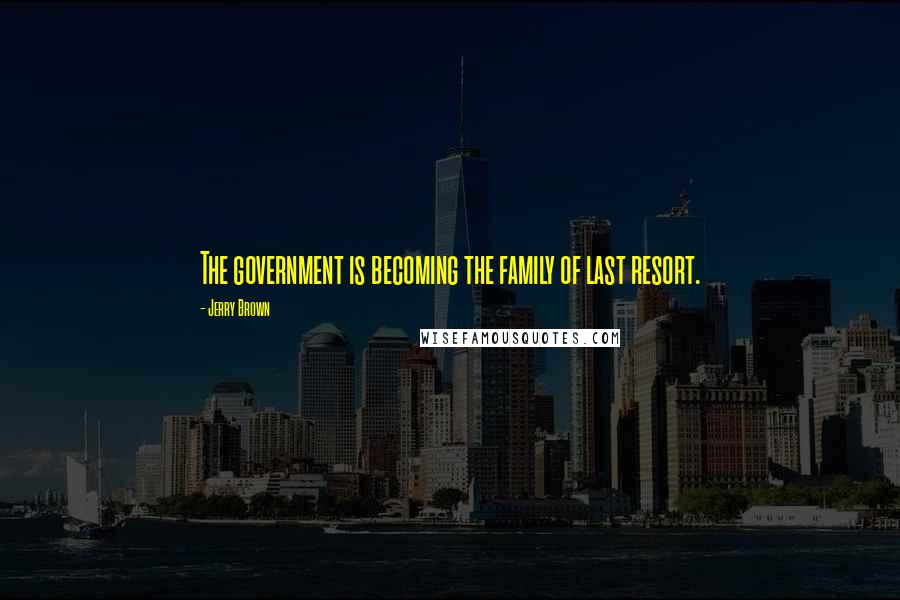 Jerry Brown Quotes: The government is becoming the family of last resort.