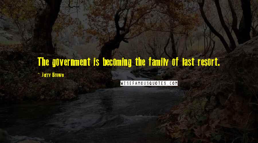 Jerry Brown Quotes: The government is becoming the family of last resort.