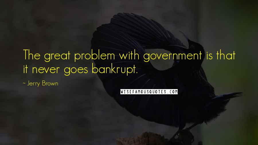 Jerry Brown Quotes: The great problem with government is that it never goes bankrupt.