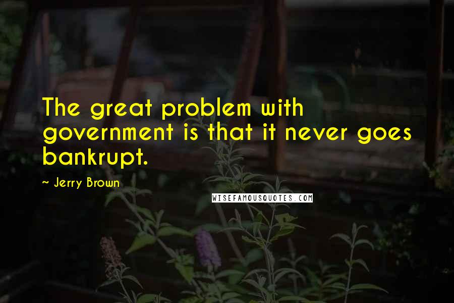 Jerry Brown Quotes: The great problem with government is that it never goes bankrupt.