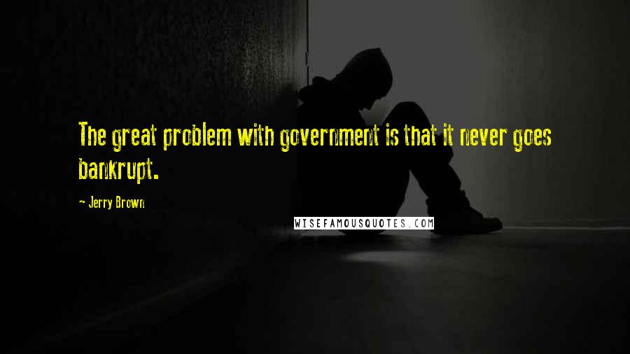 Jerry Brown Quotes: The great problem with government is that it never goes bankrupt.