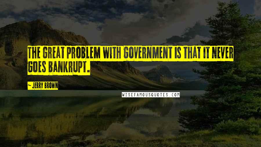 Jerry Brown Quotes: The great problem with government is that it never goes bankrupt.