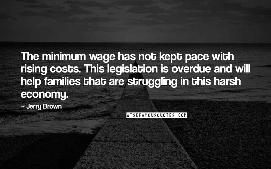 Jerry Brown Quotes: The minimum wage has not kept pace with rising costs. This legislation is overdue and will help families that are struggling in this harsh economy.