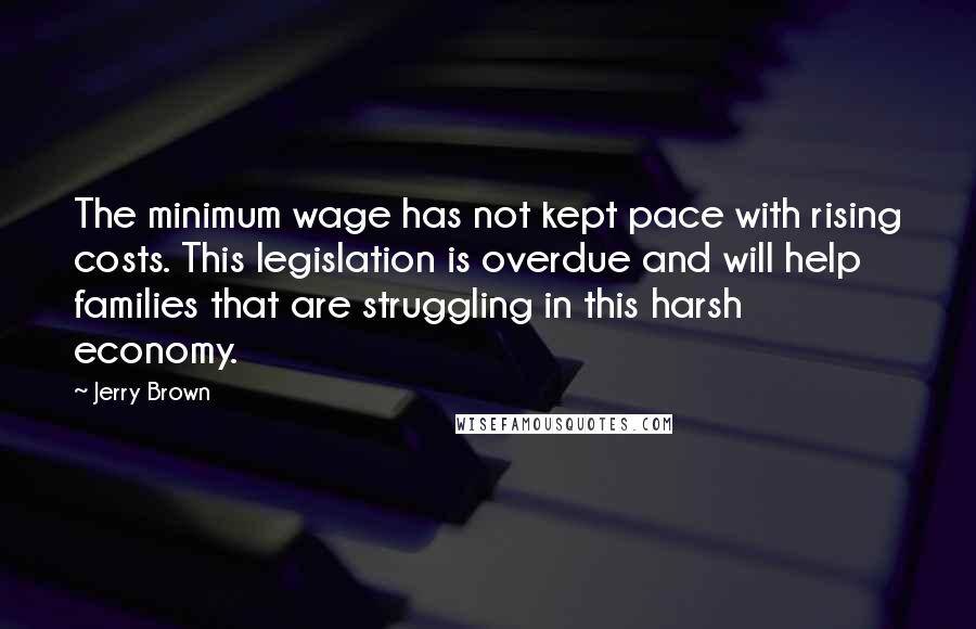 Jerry Brown Quotes: The minimum wage has not kept pace with rising costs. This legislation is overdue and will help families that are struggling in this harsh economy.