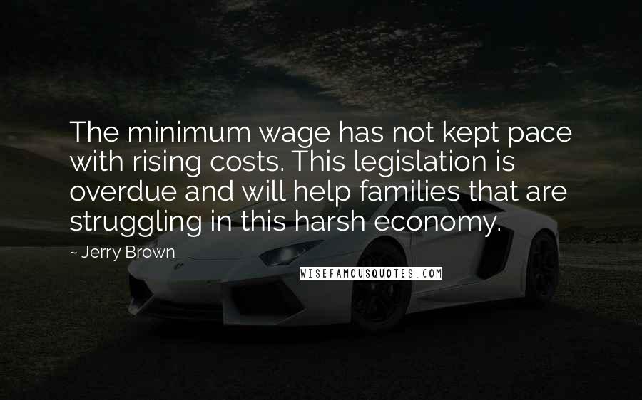 Jerry Brown Quotes: The minimum wage has not kept pace with rising costs. This legislation is overdue and will help families that are struggling in this harsh economy.