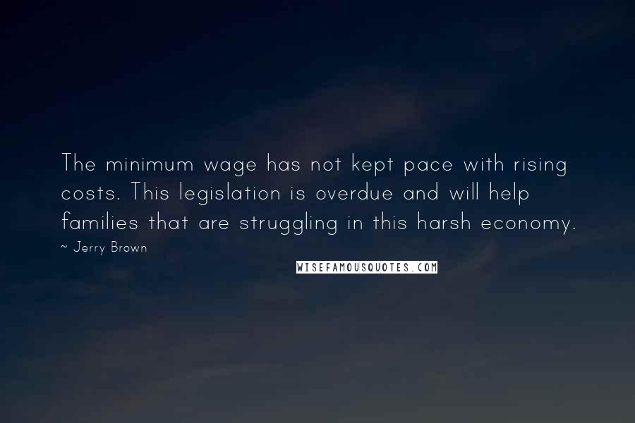 Jerry Brown Quotes: The minimum wage has not kept pace with rising costs. This legislation is overdue and will help families that are struggling in this harsh economy.