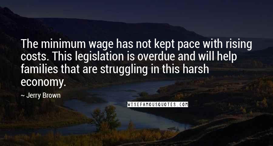 Jerry Brown Quotes: The minimum wage has not kept pace with rising costs. This legislation is overdue and will help families that are struggling in this harsh economy.