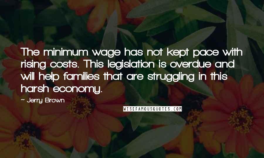 Jerry Brown Quotes: The minimum wage has not kept pace with rising costs. This legislation is overdue and will help families that are struggling in this harsh economy.