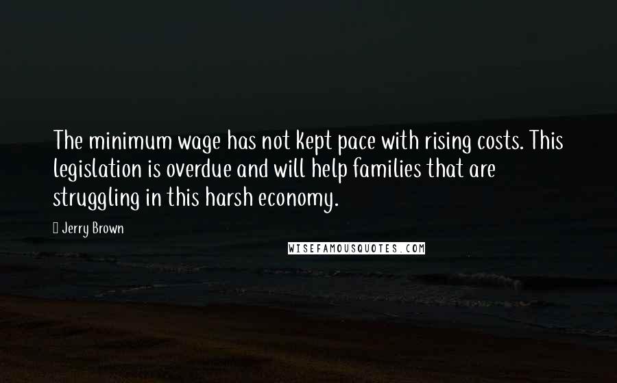 Jerry Brown Quotes: The minimum wage has not kept pace with rising costs. This legislation is overdue and will help families that are struggling in this harsh economy.