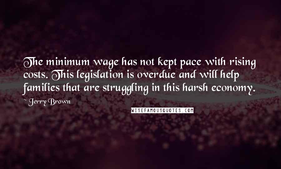 Jerry Brown Quotes: The minimum wage has not kept pace with rising costs. This legislation is overdue and will help families that are struggling in this harsh economy.