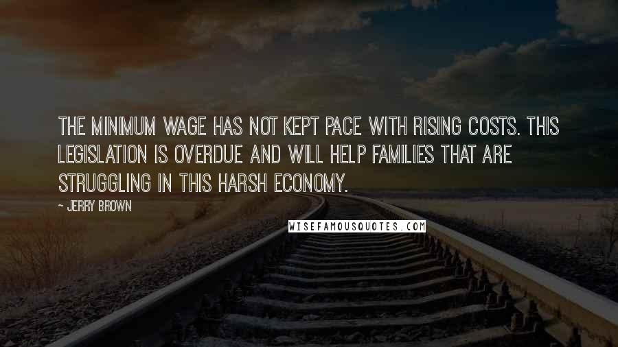 Jerry Brown Quotes: The minimum wage has not kept pace with rising costs. This legislation is overdue and will help families that are struggling in this harsh economy.