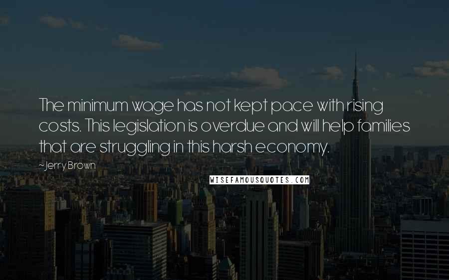 Jerry Brown Quotes: The minimum wage has not kept pace with rising costs. This legislation is overdue and will help families that are struggling in this harsh economy.