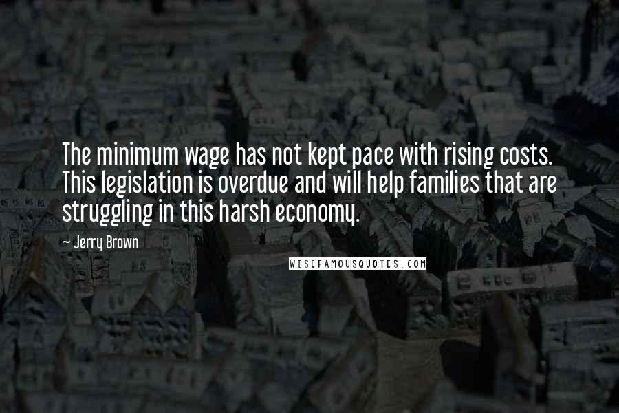 Jerry Brown Quotes: The minimum wage has not kept pace with rising costs. This legislation is overdue and will help families that are struggling in this harsh economy.